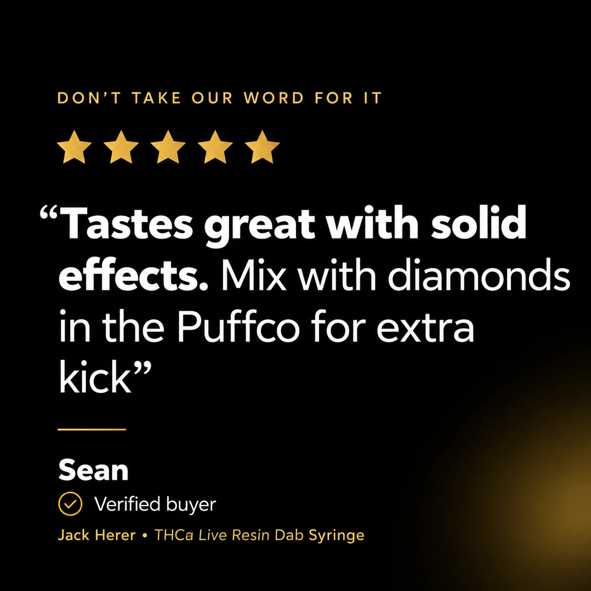 YAGA Farms Dab Syringe Customer Sean five star review "Tastes Great with solid effects. Mix with diamonds in the Puffco for extra kick"